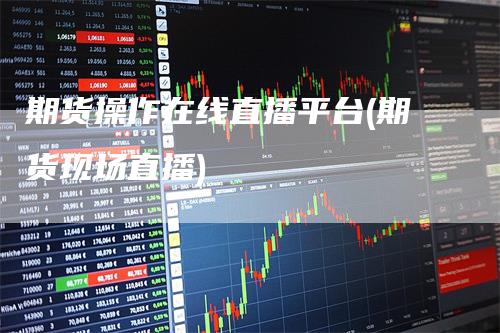 期货操作在线直播平台(期货现场直播)