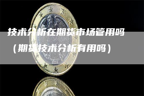 技术分析在期货市场管用吗（期货技术分析有用吗）