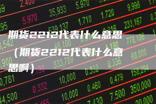 期货2212代表什么意思（期货2212代表什么意思啊）