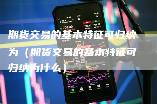 期货交易的基本特征可归纳为（期货交易的基本特征可归纳为什么）