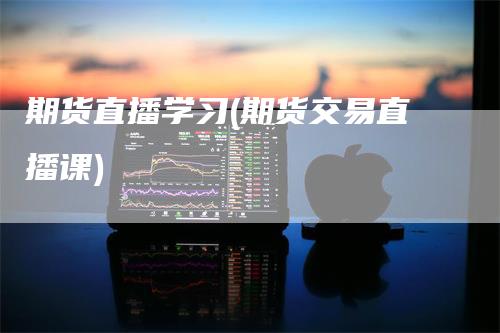 期货直播学习(期货交易直播课)