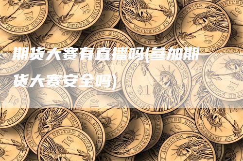 期货大赛有直播吗(参加期货大赛安全吗)