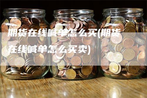 期货在线喊单怎么买(期货在线喊单怎么买卖)