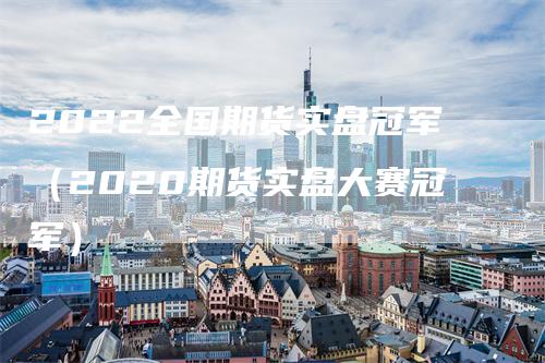 2022全国期货实盘冠军（2020期货实盘大赛冠军）