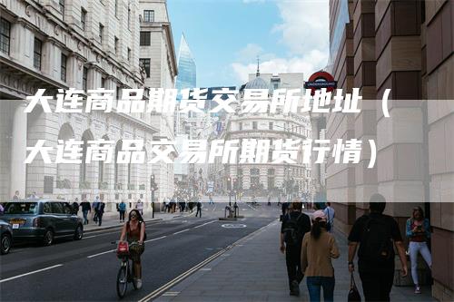 大连商品期货交易所地址（大连商品交易所期货行情）