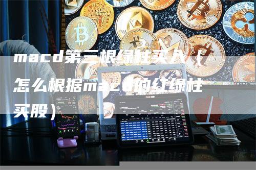 macd第三根绿柱买入（怎么根据macd的红绿柱买股）