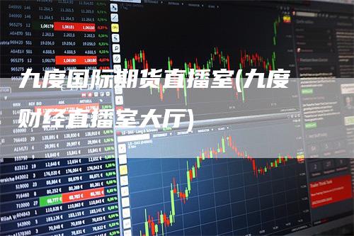 九度国际期货直播室(九度财经直播室大厅)