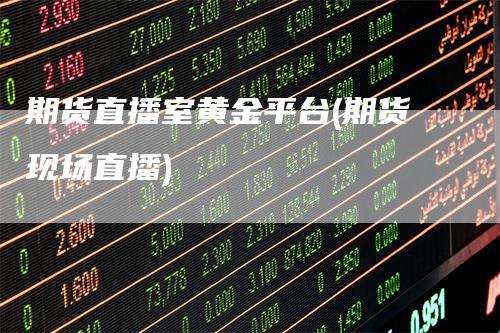 期货直播室黄金平台(期货现场直播)