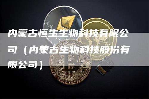 内蒙古恒生生物科技有限公司（内蒙古生物科技股份有限公司）