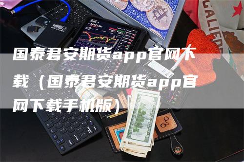 国泰君安期货app官网下载（国泰君安期货app官网下载手机版）
