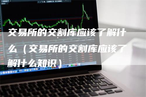 交易所的交割库应该了解什么（交易所的交割库应该了解什么知识）