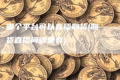 哪个平台可以直播期货(期货直播间哪里有)