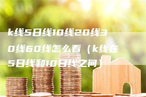 k线5日线10线20线30线60线怎么看（k线在5日线和10日线之间）