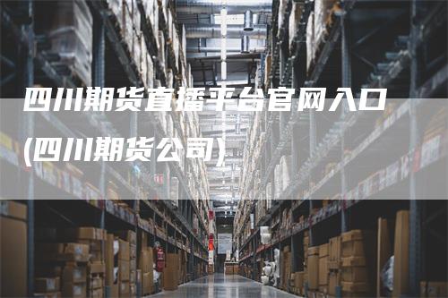 四川期货直播平台官网入口(四川期货公司)