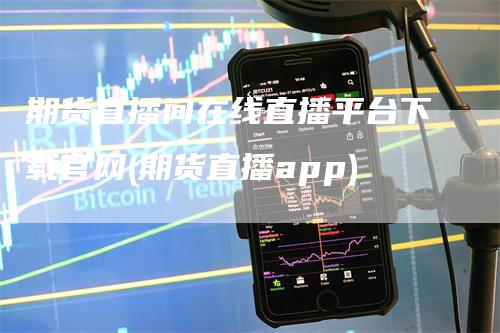 期货直播间在线直播平台下载官网(期货直播app)