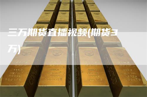 三万期货直播视频(期货3万)