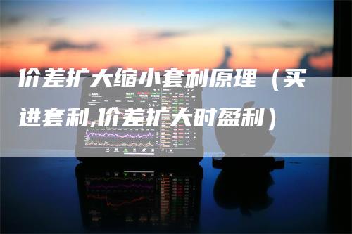 价差扩大缩小套利原理（买进套利,价差扩大时盈利）