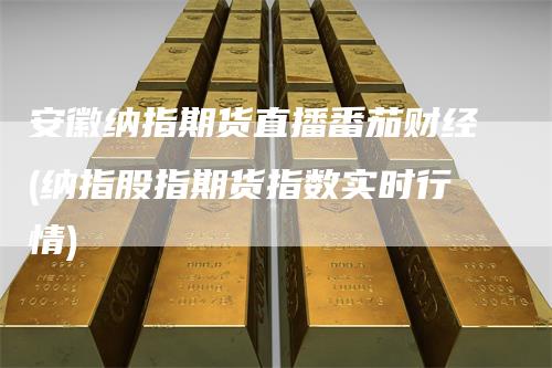 安徽纳指期货直播番茄财经(纳指股指期货指数实时行情)