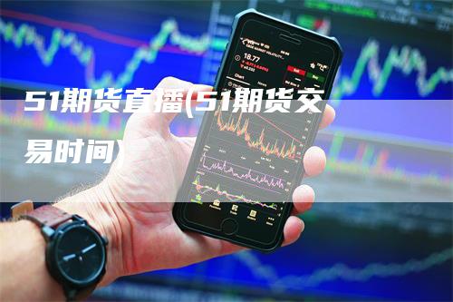 51期货直播(51期货交易时间)
