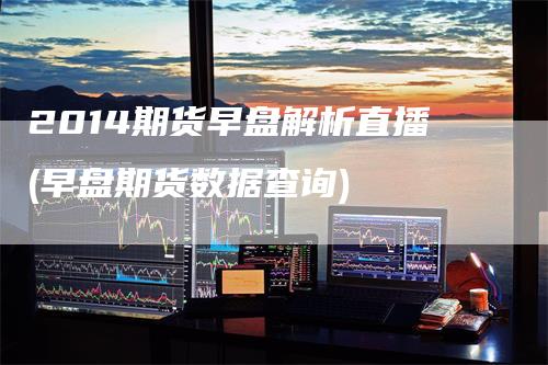 2014期货早盘解析直播(早盘期货数据查询)