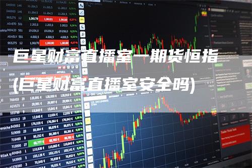 巨星财富直播室一期货恒指(巨星财富直播室安全吗)