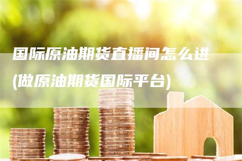 国际原油期货直播间怎么进(做原油期货国际平台)