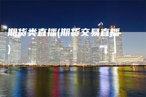 期货类直播(期货交易直播)
