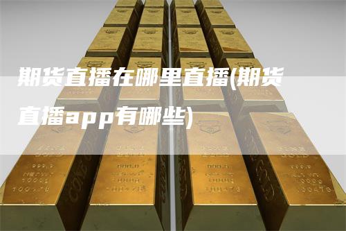 期货直播在哪里直播(期货直播app有哪些)