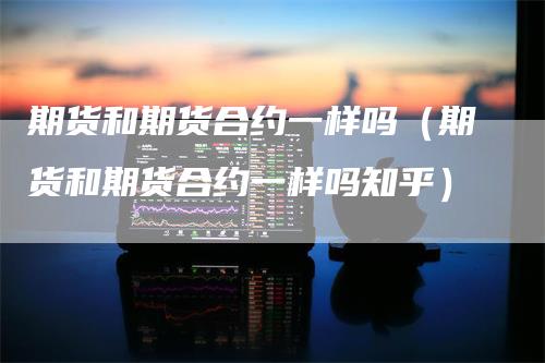 期货和期货合约一样吗（期货和期货合约一样吗知乎）