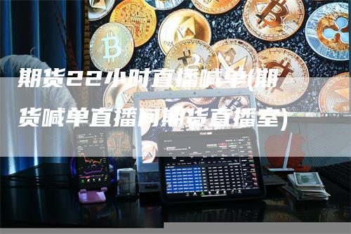期货22小时直播喊单(期货喊单直播间期货直播室)