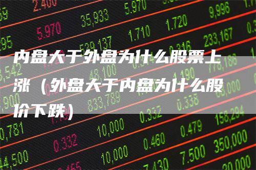 内盘大于外盘为什么股票上涨（外盘大于内盘为什么股价下跌）