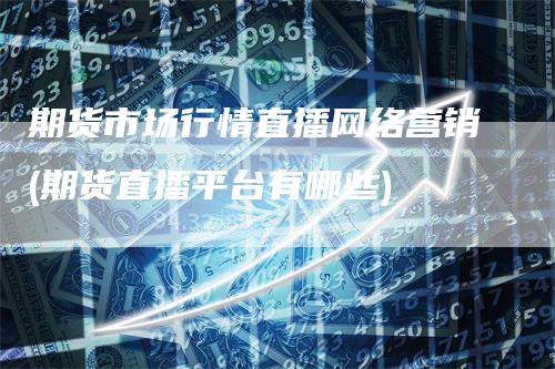 期货市场行情直播网络营销(期货直播平台有哪些)