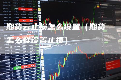 期货云止损怎么设置（期货怎么样设置止损）