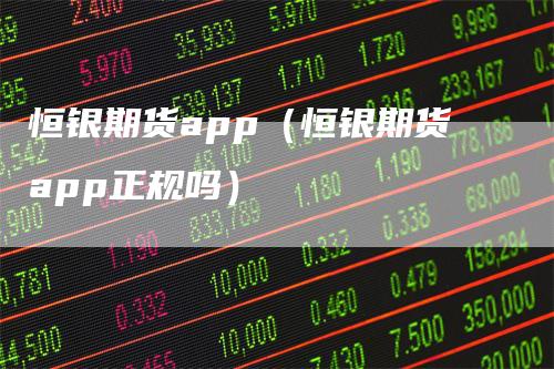 恒银期货app（恒银期货app正规吗）