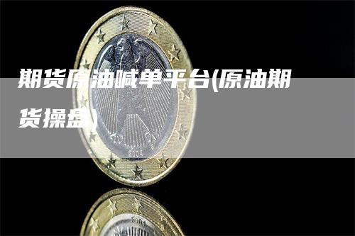 期货原油喊单平台(原油期货操盘)