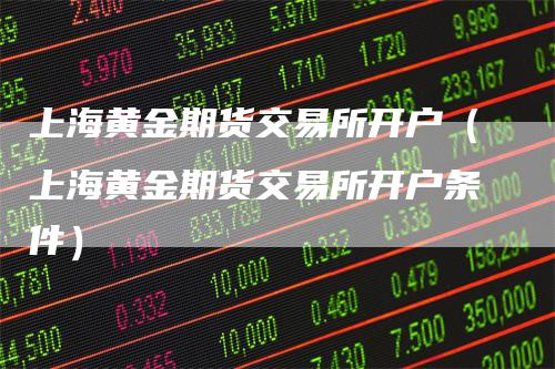上海黄金期货交易所开户（上海黄金期货交易所开户条件）