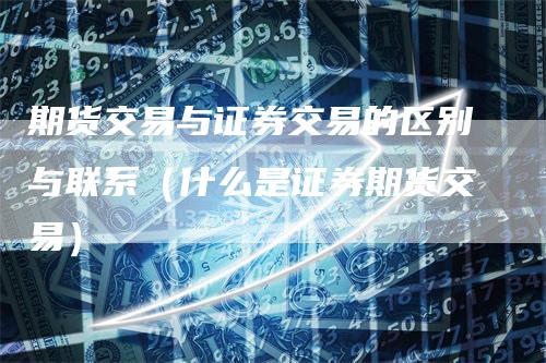 期货交易与证券交易的区别与联系（什么是证券期货交易）