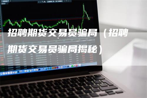 招聘期货交易员骗局（招聘期货交易员骗局揭秘）
