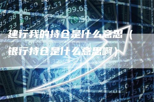 建行我的持仓是什么意思（银行持仓是什么意思啊）