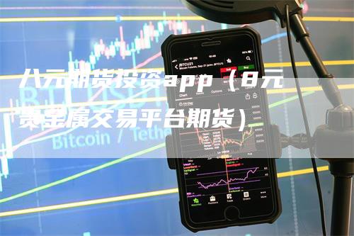 八元期货投资app（8元贵金属交易平台期货）
