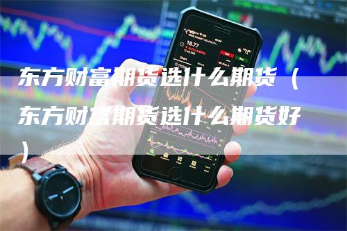 东方财富期货选什么期货（东方财富期货选什么期货好）