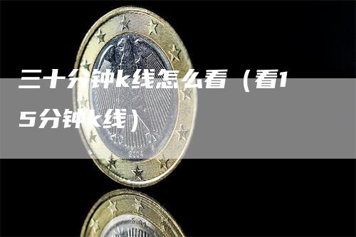 三十分钟k线怎么看（看15分钟k线）