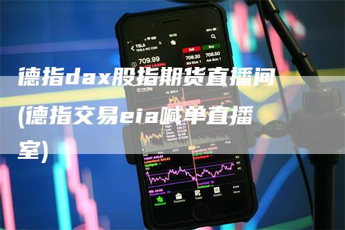 德指dax股指期货直播间(德指交易eia喊单直播室)