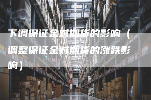 下调保证金对期货的影响（调整保证金对期货的涨跌影响）