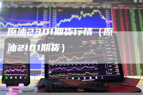 原油2301期货行情（原油2101期货）