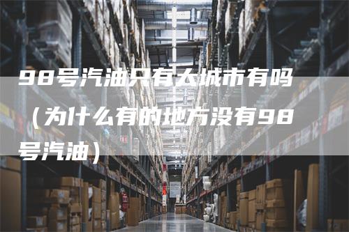 98号汽油只有大城市有吗（为什么有的地方没有98号汽油）
