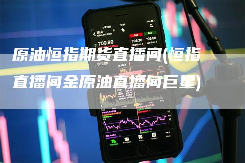原油恒指期货直播间(恒指直播间金原油直播间巨星)