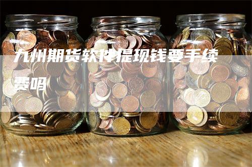 九州期货软件提现钱要手续费吗