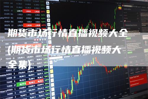 期货市场行情直播视频大全(期货市场行情直播视频大全集)