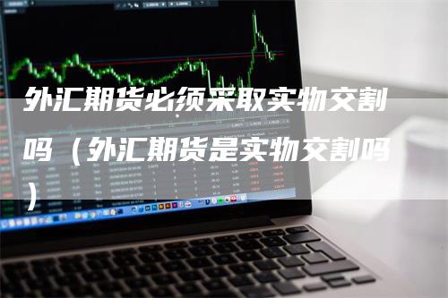 外汇期货必须采取实物交割吗（外汇期货是实物交割吗）